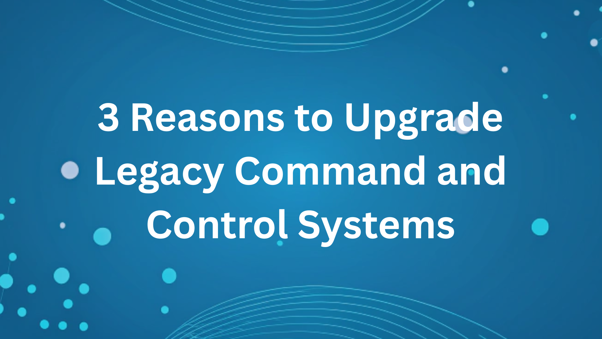 3 Reasons to Upgrade Legacy Command and Control Systems